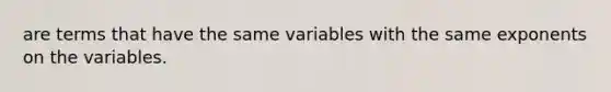 are terms that have the same variables with the same exponents on the variables.