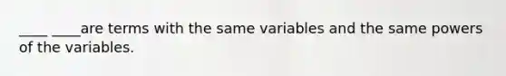 ____ ____are terms with the same variables and the same powers of the variables.