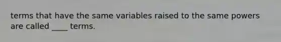 terms that have the same variables raised to the same powers are called ____ terms.