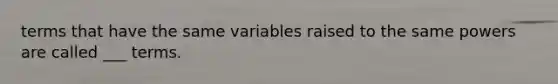 terms that have the same variables raised to the same powers are called ___ terms.