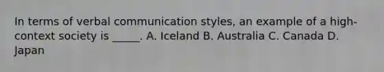 In terms of verbal communication styles, an example of a high-context society is _____. A. Iceland B. Australia C. Canada D. Japan