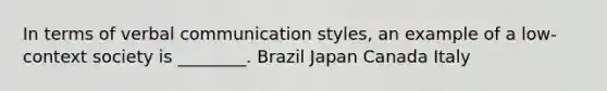 In terms of verbal communication styles, an example of a low-context society is ________. Brazil Japan Canada Italy