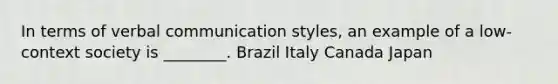 In terms of verbal communication styles, an example of a low-context society is ________. Brazil Italy Canada Japan