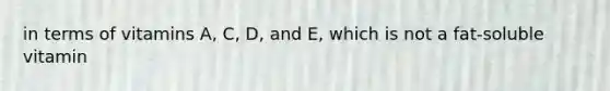 in terms of vitamins A, C, D, and E, which is not a fat-soluble vitamin
