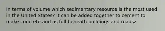 In terms of volume which sedimentary resource is the most used in the United States? It can be added together to cement to make concrete and as full beneath buildings and roadsz