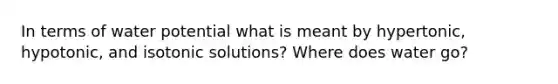 In terms of water potential what is meant by hypertonic, hypotonic, and isotonic solutions? Where does water go?