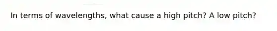 In terms of wavelengths, what cause a high pitch? A low pitch?