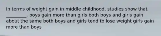 In terms of weight gain in middle childhood, studies show that _________. boys gain more than girls both boys and girls gain about the same both boys and girls tend to lose weight girls gain more than boys