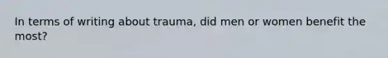 In terms of writing about trauma, did men or women benefit the most?