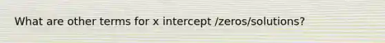 What are other terms for x intercept /zeros/solutions?