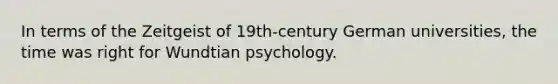 In terms of the Zeitgeist of 19th-century German universities, the time was right for Wundtian psychology.