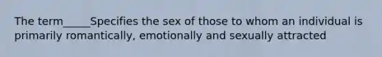 The term_____Specifies the sex of those to whom an individual is primarily romantically, emotionally and sexually attracted