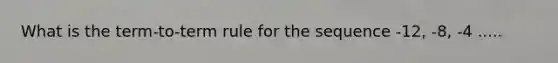 What is the term-to-term rule for the sequence -12, -8, -4 .....