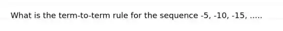 What is the term-to-term rule for the sequence -5, -10, -15, .....