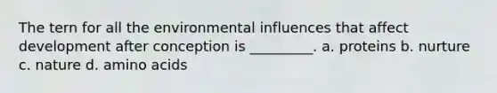 The tern for all the environmental influences that affect development after conception is _________. a. proteins b. nurture c. nature d. amino acids