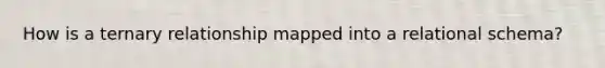 How is a ternary relationship mapped into a relational schema?