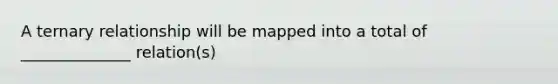 A ternary relationship will be mapped into a total of ______________ relation(s)