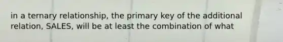 in a ternary relationship, the primary key of the additional relation, SALES, will be at least the combination of what