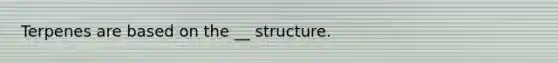 Terpenes are based on the __ structure.