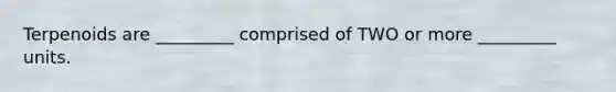 Terpenoids are _________ comprised of TWO or more _________ units.