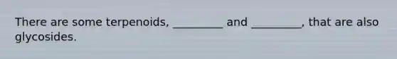 There are some terpenoids, _________ and _________, that are also glycosides.