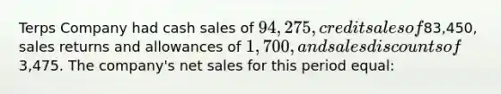 Terps Company had cash sales of 94,275, credit sales of83,450, sales returns and allowances of 1,700, and sales discounts of3,475. The company's net sales for this period equal: