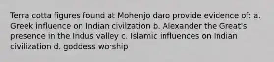 Terra cotta figures found at Mohenjo daro provide evidence of: a. Greek influence on Indian civilzation b. Alexander the Great's presence in the Indus valley c. Islamic influences on Indian civilization d. goddess worship