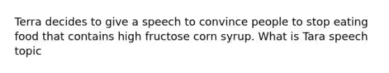 Terra decides to give a speech to convince people to stop eating food that contains high fructose corn syrup. What is Tara speech topic