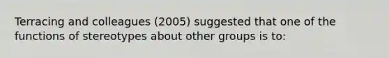 Terracing and colleagues (2005) suggested that one of the functions of stereotypes about other groups is to: