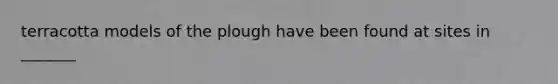 terracotta models of the plough have been found at sites in _______