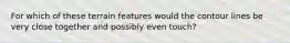 For which of these terrain features would the contour lines be very close together and possibly even touch?