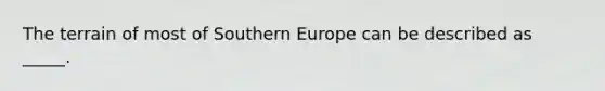 The terrain of most of Southern Europe can be described as _____.