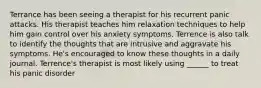 Terrance has been seeing a therapist for his recurrent panic attacks. His therapist teaches him relaxation techniques to help him gain control over his anxiety symptoms. Terrence is also talk to identify the thoughts that are intrusive and aggravate his symptoms. He's encouraged to know these thoughts in a daily journal. Terrence's therapist is most likely using ______ to treat his panic disorder