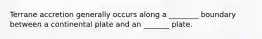 Terrane accretion generally occurs along a ________ boundary between a continental plate and an _______ plate.