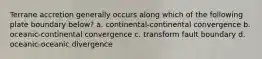 Terrane accretion generally occurs along which of the following plate boundary below? a. continental-continental convergence b. oceanic-continental convergence c. transform fault boundary d. oceanic-oceanic divergence