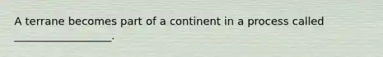 A terrane becomes part of a continent in a process called __________________.