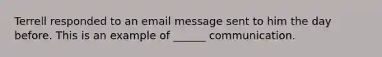 Terrell responded to an email message sent to him the day before. This is an example of ______ communication.