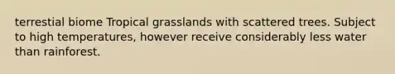 terrestial biome Tropical grasslands with scattered trees. Subject to high temperatures, however receive considerably less water than rainforest.