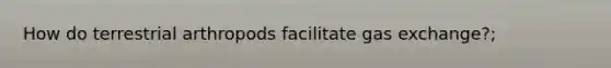 How do terrestrial arthropods facilitate gas exchange?;