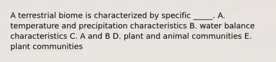 A terrestrial biome is characterized by specific _____. A. temperature and precipitation characteristics B. water balance characteristics C. A and B D. plant and animal communities E. plant communities