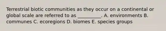 Terrestrial biotic communities as they occur on a continental or global scale are referred to as __________. A. environments B. communes C. ecoregions D. biomes E. species groups