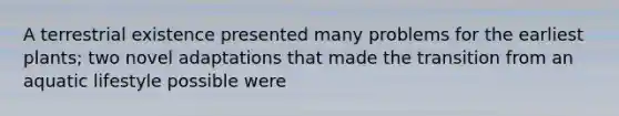 A terrestrial existence presented many problems for the earliest plants; two novel adaptations that made the transition from an aquatic lifestyle possible were