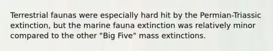 Terrestrial faunas were especially hard hit by the Permian-Triassic extinction, but the marine fauna extinction was relatively minor compared to the other "Big Five" mass extinctions.