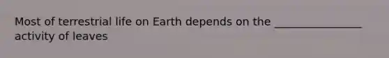 Most of terrestrial life on Earth depends on the ________________ activity of leaves