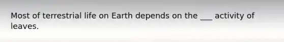 Most of terrestrial life on Earth depends on the ___ activity of leaves.