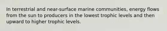 In terrestrial and near-surface marine communities, energy flows from the sun to producers in the lowest trophic levels and then upward to higher trophic levels.