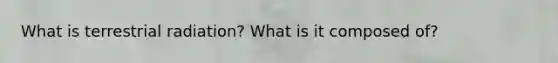 What is terrestrial radiation? What is it composed of?