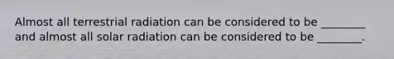 Almost all terrestrial radiation can be considered to be ________ and almost all <a href='https://www.questionai.com/knowledge/kr1ksgm4Kk-solar-radiation' class='anchor-knowledge'>solar radiation</a> can be considered to be ________.