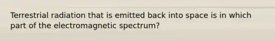 Terrestrial radiation that is emitted back into space is in which part of the electromagnetic spectrum?