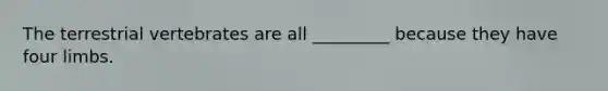 The terrestrial vertebrates are all _________ because they have four limbs.